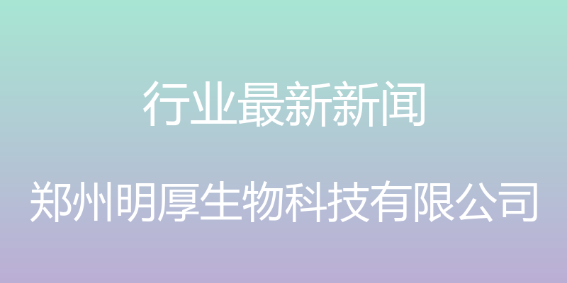 行业最新新闻 - 郑州明厚生物科技有限公司