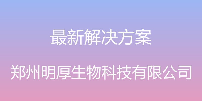 最新解决方案 - 郑州明厚生物科技有限公司